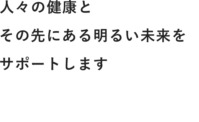 人々の健康とその先にある明るい未来をサポートします